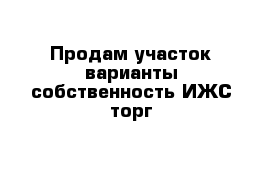 Продам участок варианты собственность ИЖС торг